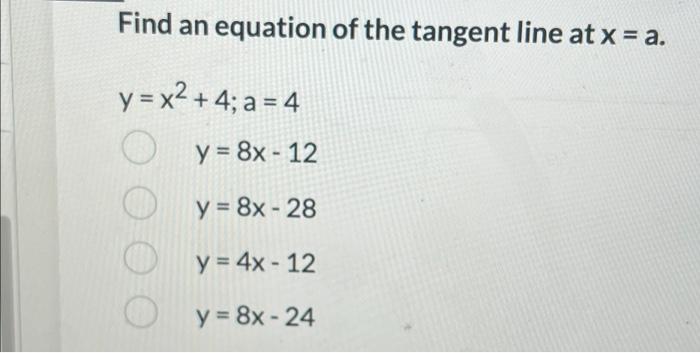 Find an equation of the tangent line at x = a. y = x² +4; a = 4 y = 8x-12 y = 8x - 28 y = 4x - 12 y = 8x-24