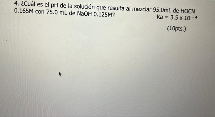 4. ¿Cuál es el pH de la solución que resulta al mezclar \( 95.0 \mathrm{~mL} \) de \( \mathrm{HOCN} \) \( 0.165 \mathrm{M} \)