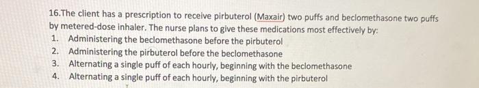 16. The client has a prescription to receive pirbuterol (Maxair) two puffs and beclomethasone two puffs by metered-dose inhal