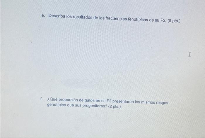 e. Describa los resultados de las frecuenclas fenotiplcas de su F2. (8 pts.) f. ¿Qué proporción de gatos en su F2 presentaron