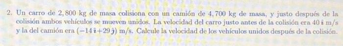 2. Un carro de \( 2,800 \mathrm{~kg} \) de masa colisiona con un camión de \( 4,700 \mathrm{~kg} \) de masa, y justo después