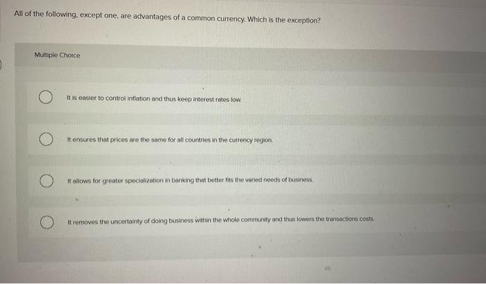 All of the following, except one, are advantages of a common currency. Which is the exception?
Muliple Choice
It is easier to