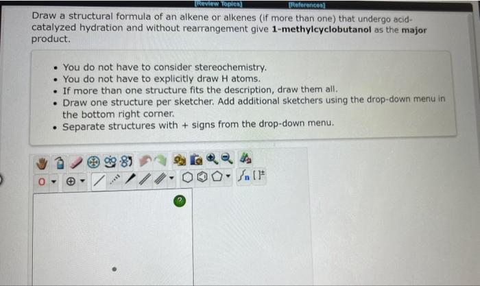 Draw a structural formula of an alkene or alkenes (if more than one) that undergo acidcatalyzed hydration and without rearran