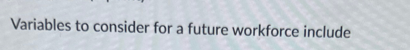 Solved Variables to consider for a future workforce include | Chegg.com