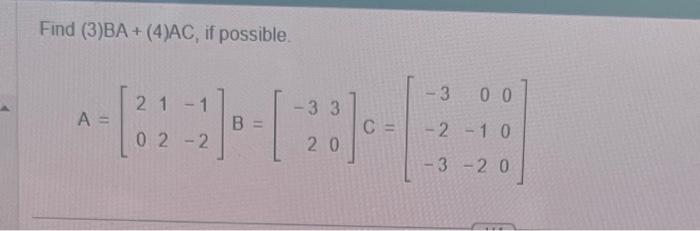 Find (3)BA + (4)AC, if possible. \[ A=\left[\begin{array}{rrr} 2 & 1 & -1 \\ 0 & 2 & -2 \end{array}\right] B=\left[\begin{arr