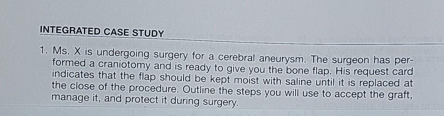 INTEGRATED CASE STUDY 1. Ms. X is undergoing surgery for a cerebral aneurysm. The surgeon has per- formed a craniotomy and is