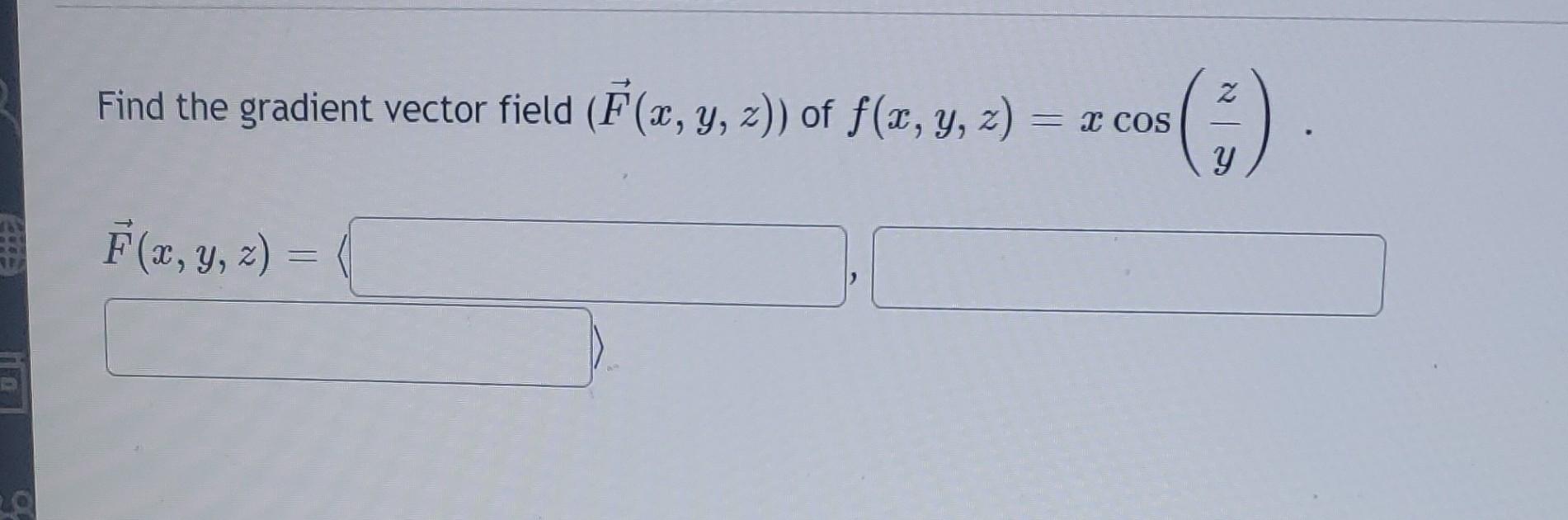 Find the gradient vector field \( (\vec{F}(x, y, z)) \) of \( f(x, y, z)=x \cos \left(\frac{z}{y}\right) \). \[ \vec{F}(x, y,