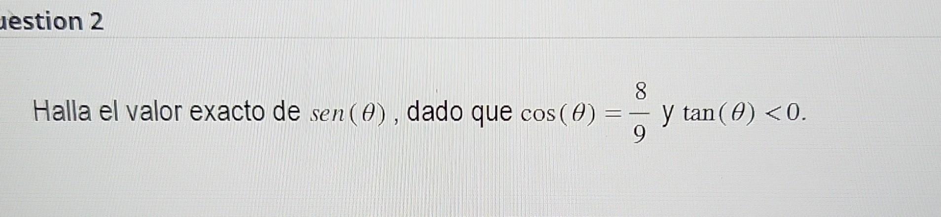 Halla el valor exacto de \( \operatorname{sen}(\theta) \), dado que \( \cos (\theta)=\frac{8}{9} y \tan (\theta)<0 \).