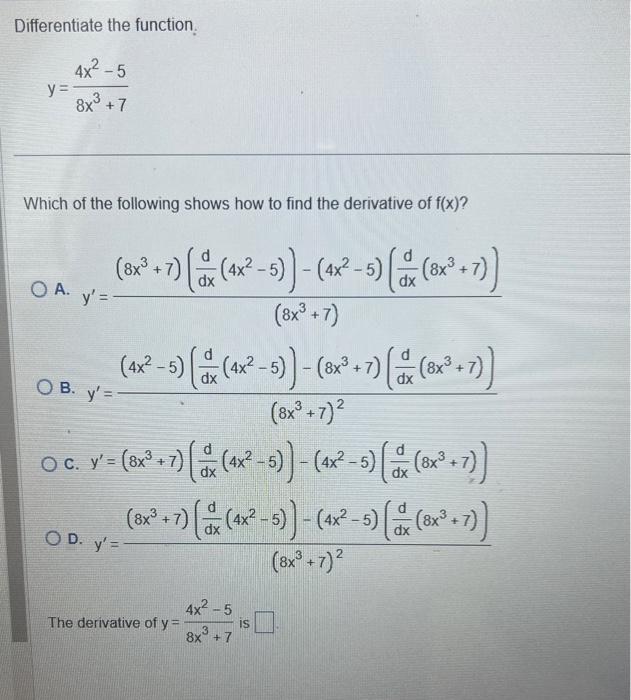 Differentiate the function. \[ y=\frac{4 x^{2}-5}{8 x^{3}+7} \] Which of the following shows how to find the derivative of \(