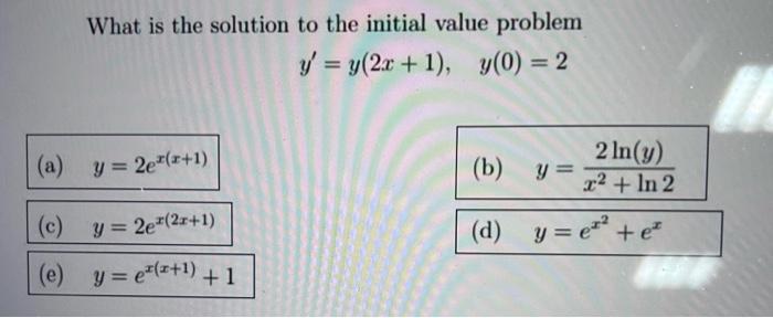 What is the solution to the initial value problem \[ y^{\prime}=y(2 x+1), \quad y(0)=2 \] (a) \( y=2 e^{x(x+1)} \) (b) \( y=\