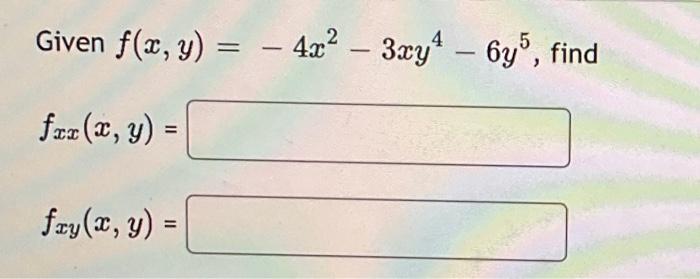 Given \( f(x, y)=-4 x^{2}-3 x y^{4}-6 y^{5} \) \[ f_{x x}(x, y)= \] \[ f_{x y}(x, y)= \]