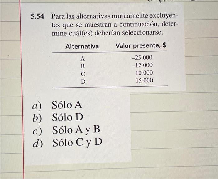 5.54 Para las alternativas mutuamente excluyen- tes que se muestran a continuación, deter- mine cuál(es) deberían seleccionar