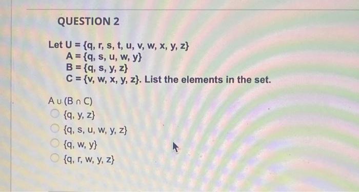 QUESTION 2 Let U = {q, r, s, t, u, v, w, x, y, z) A = {q, s, u, w, y} B = {q, s, y, z) C = {v, w, x, y, z). List the elements