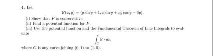 4. Let
\[
\mathbf{F}(x, y)=\langle y \sin y+1, x \sin y+x y \cos y-6 y\rangle .
\]
(i) Show that \( F \) is conservative.
(ii
