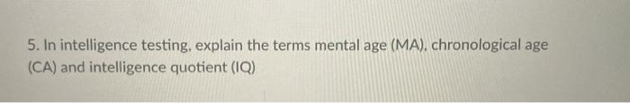 5. In intelligence testing, explain the terms mental age (MA), chronological age (CA) and intelligence quotient (IQ)