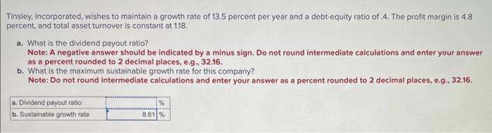 Tinsley, Incorporated, wishes to maintain a growth rate of \( 13.5 \) percent per year and a debt-equity ratio of \( .4 \). T