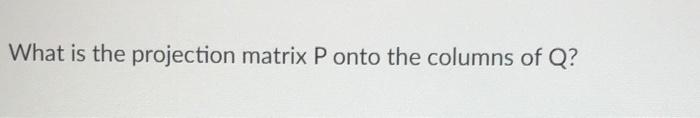 Solved What is the projection matrix P onto the columns of Q | Chegg.com