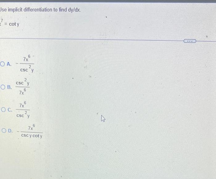 Jse implicit differentiation to find \( d y / d x \). \[ 7^{7}=\cot y \] A. \( -\frac{7 x^{6}}{\csc ^{2} y} \) B. \( \frac{\c