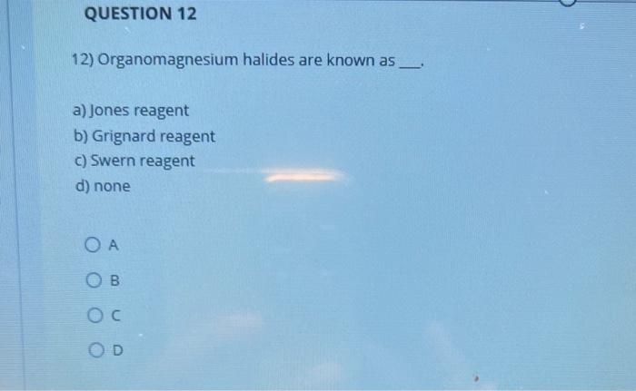 12) Organomagnesium halides are known as
a) Jones reagent
b) Grignard reagent
c) Swern reagent
d) none
A
B
C