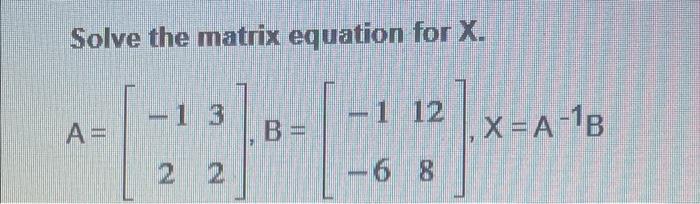 Solved Solve the matrix equation for X. 1 12 A= B = X = A-1B | Chegg.com