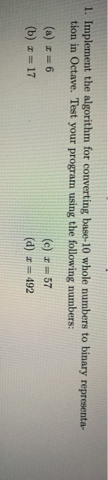1. Implement the algorithm for converting base-10 whole numbers to binary representa- tion in Octave. Test your program using