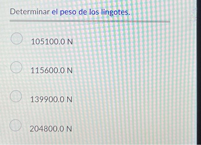 Determinar el peso de los lingotes. \[ 105100.0 \mathrm{~N} \] \( 115600.0 \mathrm{~N} \) \( 139900.0 \mathrm{~N} \) \( 20480