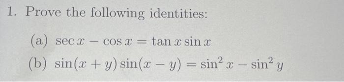 1. Prove the following identities: (a) \( \sec x-\cos x=\tan x \sin x \) (b) \( \sin (x+y) \sin (x-y)=\sin ^{2} x-\sin ^{2} y