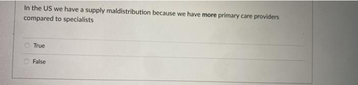 In the US we have a supply maldistribution because we have more primary care providers compared to specialists True False