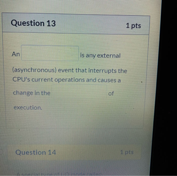 Question 13 1 pts An is any external (asynchronous) event that interrupts the CPUs current operations and causes a change in