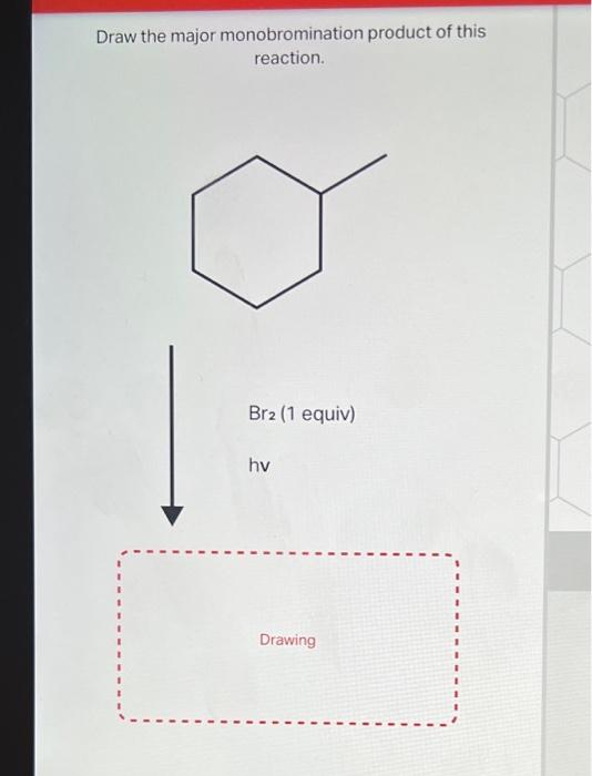 Draw the major monobromination product of this reaction.
\( \mathrm{Br}_{2} \) (1 equiv)
hv
Drawing