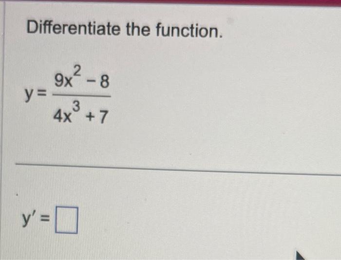 Differentiate the function. \[ y=\frac{9 x^{2}-8}{4 x^{3}+7} \] \[ y^{\prime}= \]