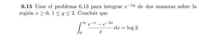 6.15 Usar el problema \( 6.13 \) para integrar \( e^{-x y} \) de dos maneras sobre la región \( x \geq 0,1 \leq y \leq 2 \).