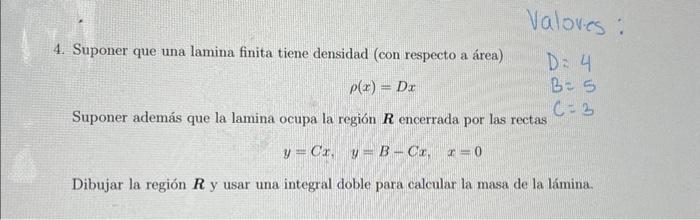 4. Suponer que una lamina finita tiene densidad (con respecto a área) \[ \rho(x)=D x \] \( D=4 \) \( B=5 \) Suponer además qu