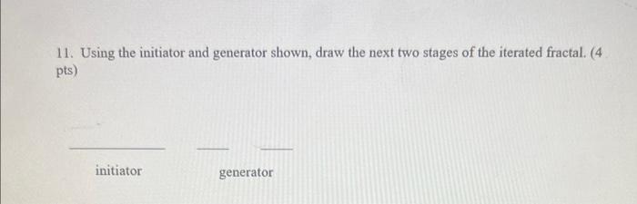 11. Using the initiator and generator shown, draw the next two stages of the iterated fractal. (4
pts)
initiator
generator