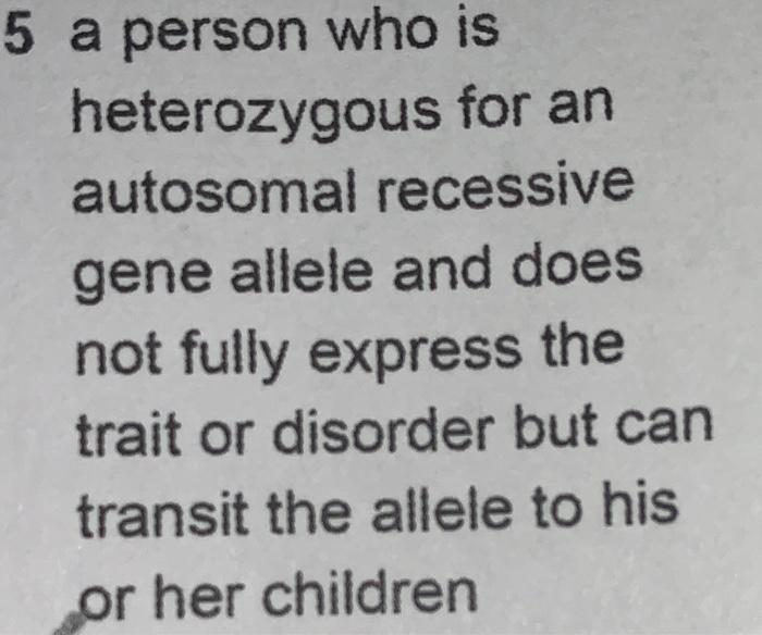 5 a person who is heterozygous for an autosomal recessive gene allele and does not fully express the trait or disorder but ca