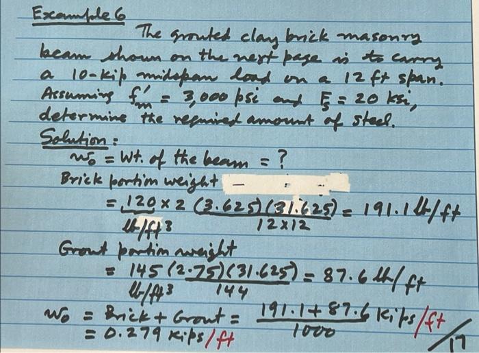 Example 6
The grouted clay brick masonry
beam shown on the next page is to carry
a 10-kip midspan load on a 12 ft span.
Assum