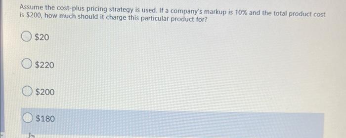 Assume the cost-plus pricing strategy is used. If a companys markup is 10% and the total product cost
is $200, how much shou
