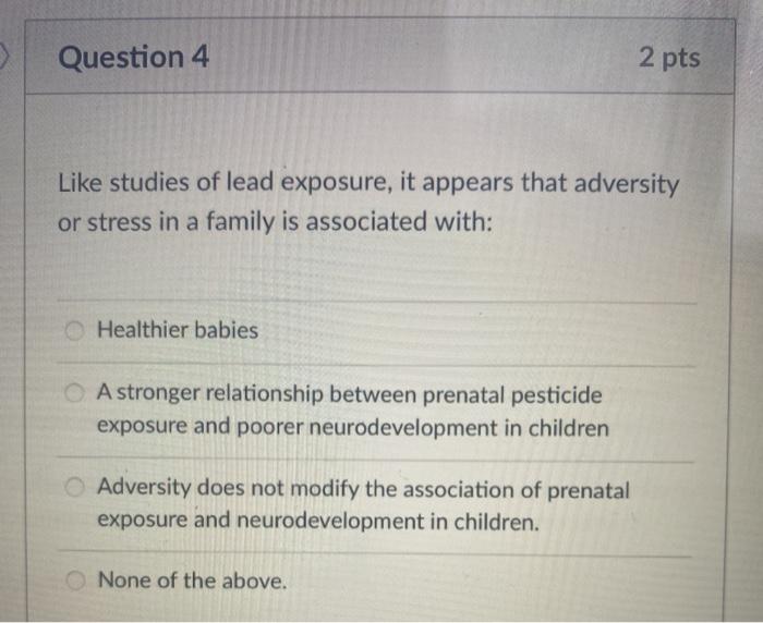 3 Question 4 2 pts Like studies of lead exposure, it appears that adversity or stress in a family is associated with: Healthi