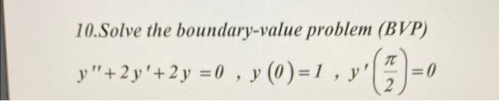 10.Solve the boundary-value problem \( (B V P) \) \[ y^{\prime \prime}+2 y^{\prime}+2 y=0, y(0)=1, y^{\prime}\left(\frac{\pi}