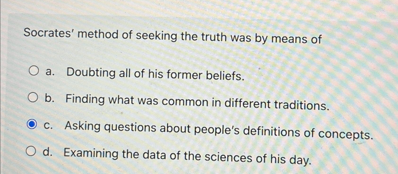 Solved Socrates' method of seeking the truth was by means