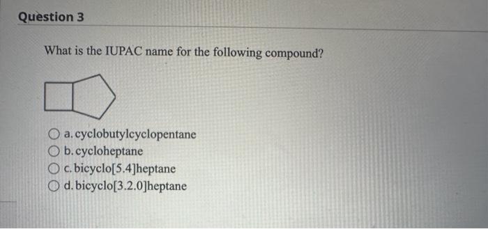 What is the IUPAC name for the following compound?
a. cyclobutylcyclopentane
b. cycloheptane
c. bicyclo[5.4]heptane
d. bicycl