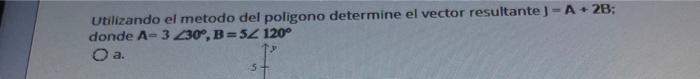 Utilizando el metodo del poligono determine el vector resultante \( \mathbf{J}=\mathbf{A}+\mathbf{2 B} \); donde \( A=3 \angl