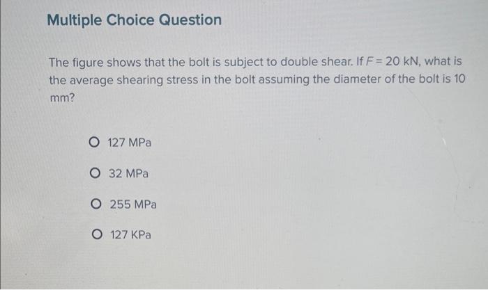 The figure shows that the bolt is subject to double shear. If \( F=20 \mathrm{kN} \), what is the average shearing stress in 