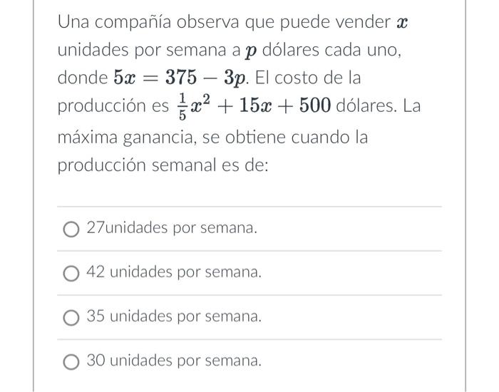 Una compañía observa que puede vender \( \boldsymbol{x} \) unidades por semana a \( p \) dólares cada uno, donde \( 5 x=375-3