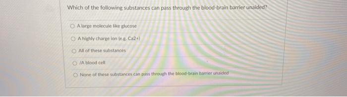 Which of the following substances can pass through the blood-brain barrier unaided? A large molecule like glucose A highly ch