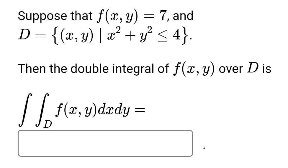 Suppose that \( f(x, y)=7 \), and \[ D=\left\{(x, y) \mid x^{2}+y^{2} \leq 4\right\} \text {. } \] Then the double integral