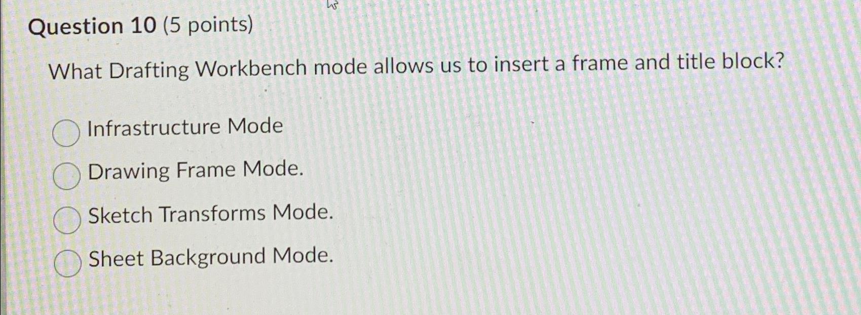 Solved Question 10 (5 ﻿points)What Drafting Workbench mode | Chegg.com