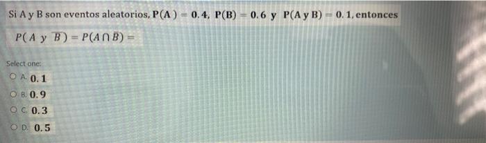 Si A y B son eventos aleatorios, P(A) = 0.4, P(B) = 0.6 y P(A y B) = 0.1, entonces P(A y B) = P(ANB) Select one: O A 0.1 O 8.