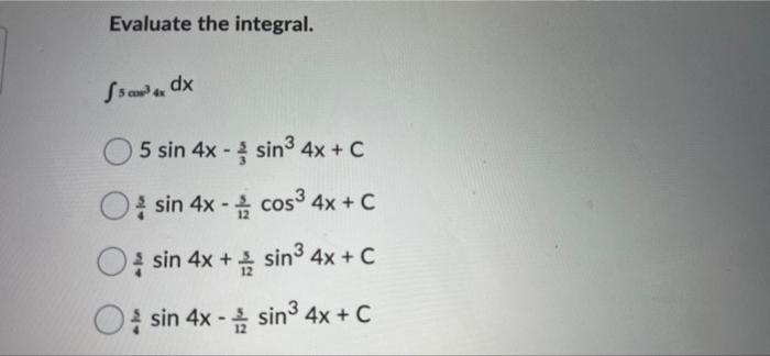 Evaluate the integral. Sawdx - 5 sin 4x - sin® 4x + c O sin 4x - cos3 4x + C sin 4x + sin3 4x + c O sin 4x - sin3 4x + C