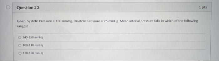 Question 20 1 pts Given: Systolic Pressure = 130 mmHg, Diastolic Pressure = 95 mmHg. Mean arterial pressure falls in which of